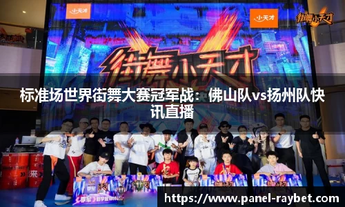 标准场世界街舞大赛冠军战:佛山队vs扬州队快讯直播