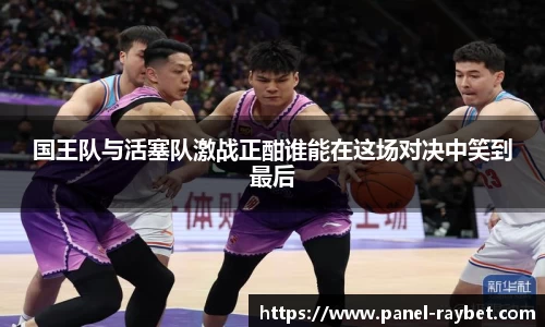国王队与活塞队激战正酣谁能在这场对决中笑到最后